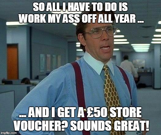 Workplace incentive schemes | SO ALL I HAVE TO DO IS WORK MY ASS OFF ALL YEAR ... ... AND I GET A £50 STORE VOUCHER? SOUNDS GREAT! | image tagged in memes,that would be great | made w/ Imgflip meme maker