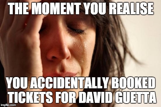 First World Problems | THE MOMENT YOU REALISE YOU ACCIDENTALLY BOOKED TICKETS FOR DAVID GUETTA | image tagged in memes,first world problems | made w/ Imgflip meme maker