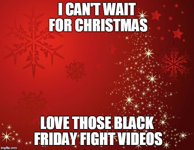 CHRISTMAS BLACK FRIDAY | I CAN'T WAIT FOR CHRISTMAS LOVE THOSE BLACK FRIDAY FIGHT VIDEOS | image tagged in redchristmastree,black friday,christmas | made w/ Imgflip meme maker