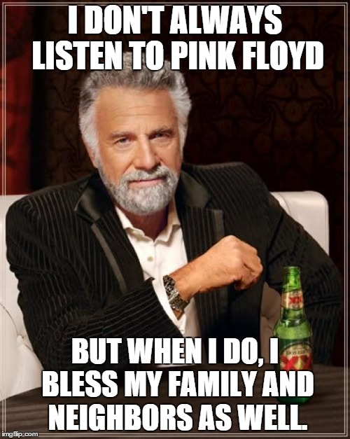 The Most Interesting Man In The World | I DON'T ALWAYS LISTEN TO PINK FLOYD BUT WHEN I DO, I BLESS MY FAMILY AND NEIGHBORS AS WELL. | image tagged in memes,the most interesting man in the world | made w/ Imgflip meme maker