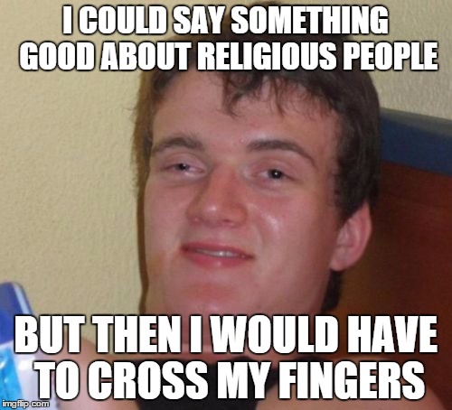 10 Guy Meme | I COULD SAY SOMETHING GOOD ABOUT RELIGIOUS PEOPLE BUT THEN I WOULD HAVE TO CROSS MY FINGERS | image tagged in memes,10 guy | made w/ Imgflip meme maker