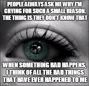 PEOPLE ALWAYS ASK ME WHY I'M CRYING FOR SUCH A SMALL REASON. THE THING IS THEY DON'T KNOW THAT WHEN SOMETHING BAD HAPPENS, I THINK OF ALL TH | image tagged in crying | made w/ Imgflip meme maker