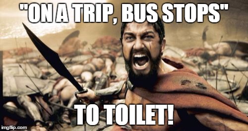 Sparta Leonidas | "ON A TRIP, BUS STOPS" TO TOILET! | image tagged in memes,sparta leonidas | made w/ Imgflip meme maker