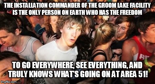 Sudden Clarity Clarence | THE INSTALLATION COMMANDER OF THE GROOM LAKE FACILITY IS THE ONLY PERSON ON EARTH WHO HAS THE FREEDOM TO GO EVERYWHERE, SEE EVERYTHING, AND  | image tagged in memes,sudden clarity clarence | made w/ Imgflip meme maker