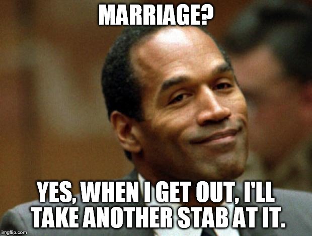 OJ Simpson Smiling | MARRIAGE? YES, WHEN I GET OUT, I'LL TAKE ANOTHER STAB AT IT. | image tagged in oj simpson smiling | made w/ Imgflip meme maker