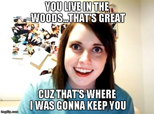 Overly Attached Girlfriend Meme | YOU LIVE IN THE WOODS...THAT'S GREAT CUZ THAT'S WHERE I WAS GONNA KEEP YOU | image tagged in memes,overly attached girlfriend | made w/ Imgflip meme maker