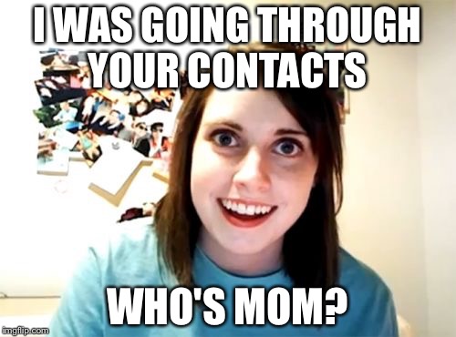 Overly Attached Girlfriend Meme | I WAS GOING THROUGH YOUR CONTACTS WHO'S MOM? | image tagged in memes,overly attached girlfriend | made w/ Imgflip meme maker