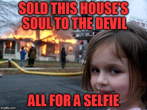 Disaster Girl Meme | SOLD THIS HOUSE'S SOUL TO THE DEVIL ALL FOR A SELFIE | image tagged in memes,disaster girl | made w/ Imgflip meme maker