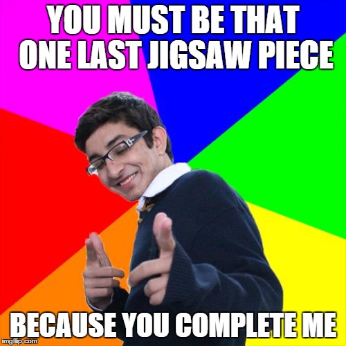 Subtle Pickup Liner Meme | YOU MUST BE THAT ONE LAST JIGSAW PIECE BECAUSE YOU COMPLETE ME | image tagged in memes,subtle pickup liner | made w/ Imgflip meme maker