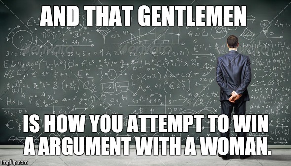 Good luck Gentlemen  | AND THAT GENTLEMEN IS HOW YOU ATTEMPT TO WIN A ARGUMENT WITH A WOMAN. | image tagged in true story,women,relationships | made w/ Imgflip meme maker