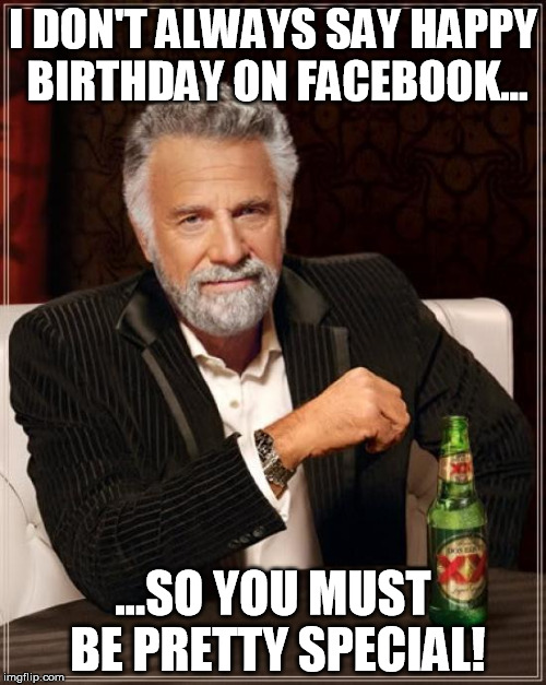 The Most Interesting Man In The World | I DON'T ALWAYS SAY HAPPY BIRTHDAY ON FACEBOOK... ...SO YOU MUST BE PRETTY SPECIAL! | image tagged in memes,the most interesting man in the world | made w/ Imgflip meme maker