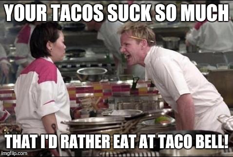 Angry Chef Gordon Ramsay Meme | YOUR TACOS SUCK SO MUCH THAT I'D RATHER EAT AT TACO BELL! | image tagged in memes,angry chef gordon ramsay | made w/ Imgflip meme maker