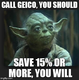 CALL GEICO, YOU SHOULD SAVE 15% OR MORE, YOU WILL | image tagged in yoda | made w/ Imgflip meme maker