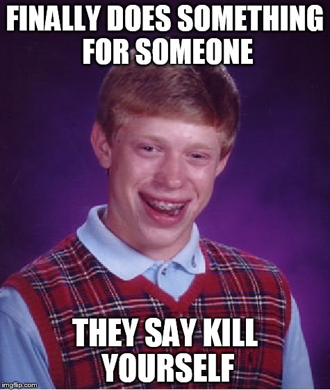 Bad Luck Brian Meme | FINALLY DOES SOMETHING FOR SOMEONE THEY SAY KILL YOURSELF | image tagged in memes,bad luck brian | made w/ Imgflip meme maker