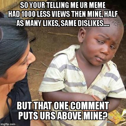 IMGflip skeptical kid | SO YOUR TELLING ME UR MEME HAD 1000 LESS VIEWS THEN MINE, HALF AS MANY LIKES, SAME DISLIKES.... BUT THAT ONE COMMENT PUTS URS ABOVE MINE? | image tagged in memes,third world skeptical kid | made w/ Imgflip meme maker