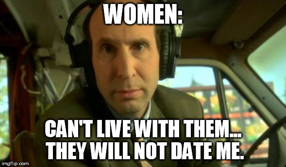 WOMEN: CAN'T LIVE WITH THEM... THEY WILL NOT DATE ME. | image tagged in vork | made w/ Imgflip meme maker