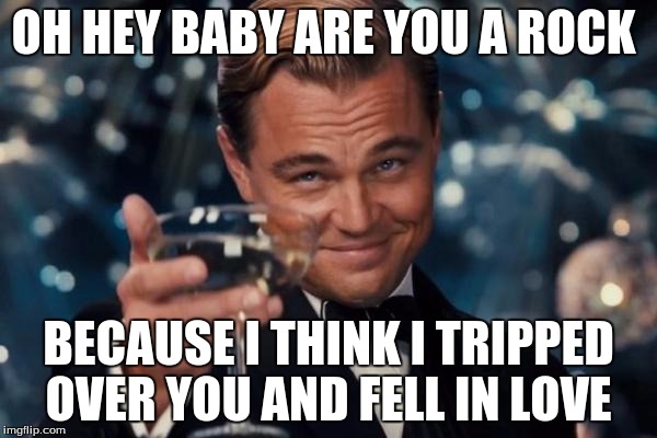 Leonardo Dicaprio Cheers | OH HEY BABY ARE YOU A ROCK BECAUSE I THINK I TRIPPED OVER YOU AND FELL IN LOVE | image tagged in memes,leonardo dicaprio cheers | made w/ Imgflip meme maker