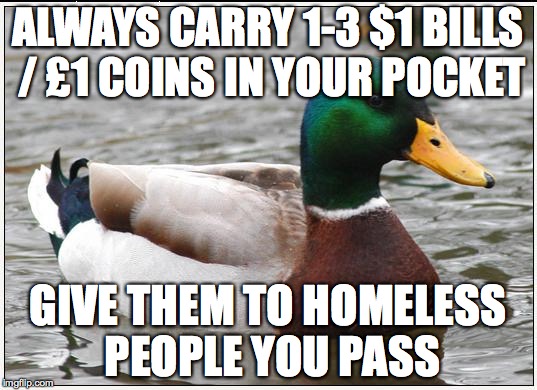 Actual Advice Mallard | ALWAYS CARRY 1-3 $1 BILLS / £1 COINS IN YOUR POCKET GIVE THEM TO HOMELESS PEOPLE YOU PASS | image tagged in memes,actual advice mallard | made w/ Imgflip meme maker