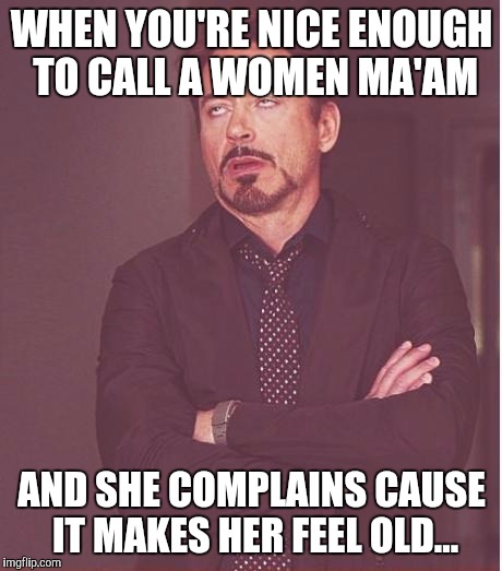 Face You Make Robert Downey Jr | WHEN YOU'RE NICE ENOUGH TO CALL A WOMEN MA'AM AND SHE COMPLAINS CAUSE IT MAKES HER FEEL OLD... | image tagged in memes,face you make robert downey jr | made w/ Imgflip meme maker