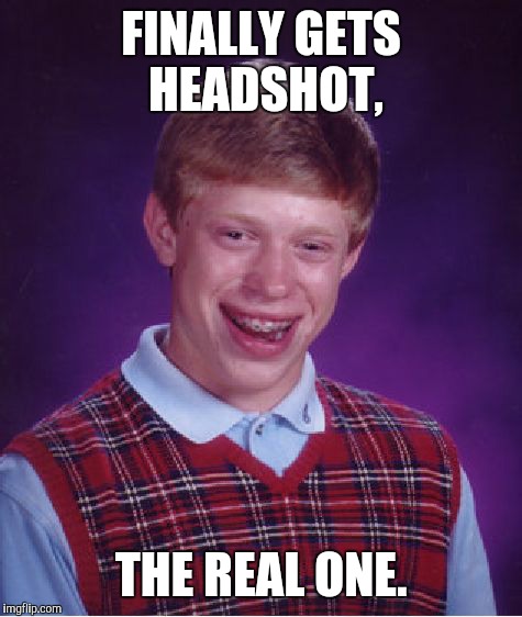 Bad Luck Brian Meme | FINALLY GETS HEADSHOT, THE REAL ONE. | image tagged in memes,bad luck brian | made w/ Imgflip meme maker