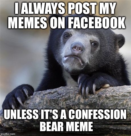 Confession Bear Meme | I ALWAYS POST MY MEMES ON FACEBOOK UNLESS IT'S A CONFESSION BEAR MEME | image tagged in memes,confession bear | made w/ Imgflip meme maker