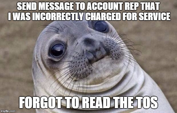Awkward Moment Sealion Meme | SEND MESSAGE TO ACCOUNT REP THAT I WAS INCORRECTLY CHARGED FOR SERVICE FORGOT TO READ THE TOS | image tagged in memes,awkward moment sealion | made w/ Imgflip meme maker