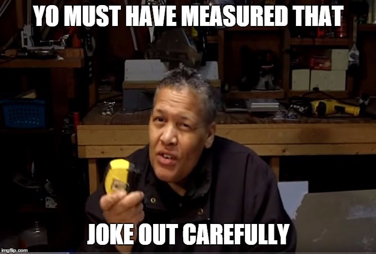 YO MUST HAVE MEASURED THAT JOKE OUT CAREFULLY | image tagged in tape lady | made w/ Imgflip meme maker