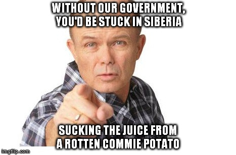 Red Forman | WITHOUT OUR GOVERNMENT, YOU'D BE STUCK IN SIBERIA SUCKING THE JUICE FROM A ROTTEN COMMIE POTATO | image tagged in red forman,that 70's show,statist,government,politics | made w/ Imgflip meme maker
