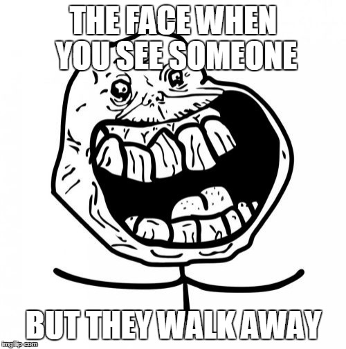 Forever Alone Happy | THE FACE WHEN YOU SEE SOMEONE BUT THEY WALK AWAY | image tagged in memes,forever alone happy | made w/ Imgflip meme maker