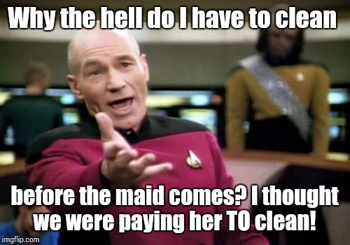 Picard Wtf | Why the hell do I have to clean before the maid comes? I thought we were paying her TO clean! | image tagged in memes,picard wtf | made w/ Imgflip meme maker