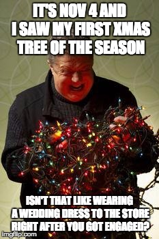 Christmas Lights | IT'S NOV 4 AND I SAW MY FIRST XMAS TREE OF THE SEASON ISN'T THAT LIKE WEARING A WEDDING DRESS TO THE STORE RIGHT AFTER YOU GOT ENGAGED? | image tagged in christmas lights | made w/ Imgflip meme maker