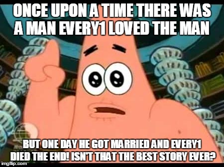 Patrick Says | ONCE UPON A TIME THERE WAS    A MAN EVERY1 LOVED THE MAN BUT ONE DAY HE GOT MARRIED AND EVERY1 DIED THE END! ISN'T THAT THE BEST STORY EVER? | image tagged in memes,patrick says | made w/ Imgflip meme maker