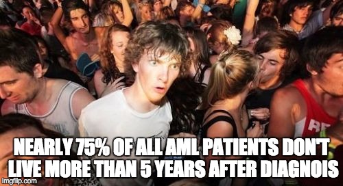 Sudden Clarity Clarence | NEARLY 75% OF ALL AML PATIENTS DON'T LIVE MORE THAN 5 YEARS AFTER DIAGNOIS | image tagged in memes,sudden clarity clarence | made w/ Imgflip meme maker