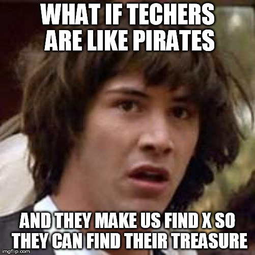 Conspiracy Keanu | WHAT IF TECHERS ARE LIKE PIRATES AND THEY MAKE US FIND X SO THEY CAN FIND THEIR TREASURE | image tagged in memes,conspiracy keanu | made w/ Imgflip meme maker