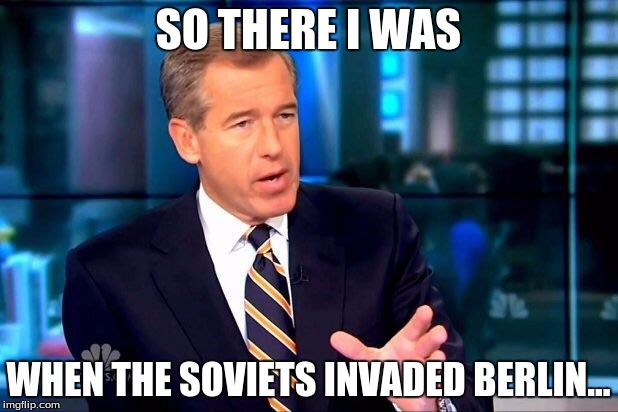 Brian Williams Was There 2 | SO THERE I WAS WHEN THE SOVIETS INVADED BERLIN... | image tagged in memes,brian williams was there 2 | made w/ Imgflip meme maker