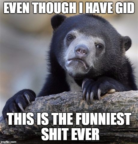 Confession Bear Meme | EVEN THOUGH I HAVE GID THIS IS THE FUNNIEST SHIT EVER | image tagged in memes,confession bear | made w/ Imgflip meme maker