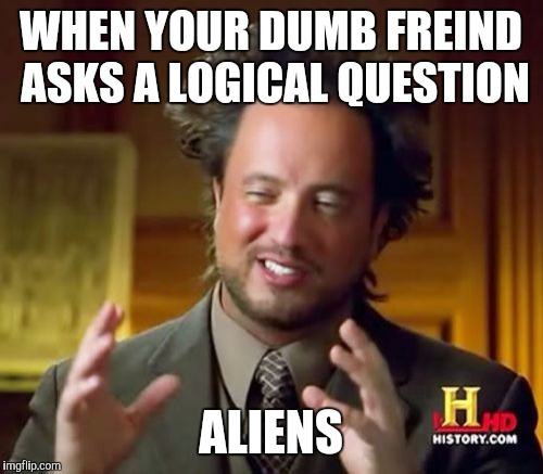 Ancient Aliens | WHEN YOUR DUMB FREIND ASKS A LOGICAL QUESTION ALIENS | image tagged in memes,ancient aliens | made w/ Imgflip meme maker