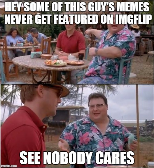 See Nobody Cares | HEY SOME OF THIS GUY'S MEMES NEVER GET FEATURED ON IMGFLIP SEE NOBODY CARES | image tagged in memes,see nobody cares | made w/ Imgflip meme maker