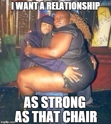 He Likes Big Butts and He Cannot Lie | I WANT A RELATIONSHIP AS STRONG AS THAT CHAIR | image tagged in memes,funny | made w/ Imgflip meme maker