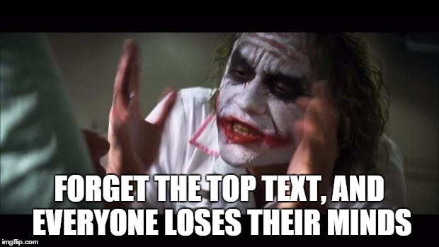 And everybody loses their minds | FORGET THE TOP TEXT, AND EVERYONE LOSES THEIR MINDS | image tagged in memes,and everybody loses their minds | made w/ Imgflip meme maker