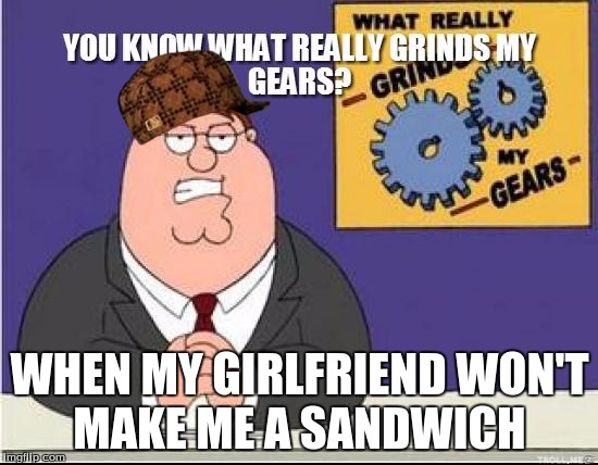 You Know What Grinds My Gears | WHEN MY GIRLFRIEND WON'T MAKE ME A SANDWICH | image tagged in you know what grinds my gears,scumbag | made w/ Imgflip meme maker