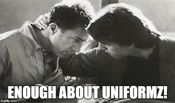 ENOUGH ABOUT UNIFORMZ! | image tagged in uniformz | made w/ Imgflip meme maker