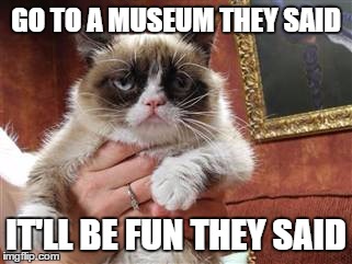 GO TO A MUSEUM THEY SAID IT'LL BE FUN THEY SAID | made w/ Imgflip meme maker