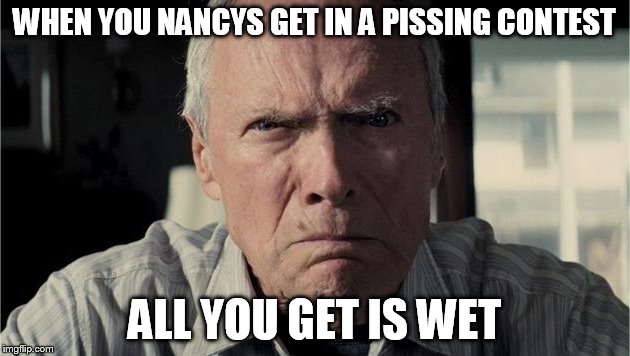 Clint Eastwood | WHEN YOU NANCYS GET IN A PISSING CONTEST ALL YOU GET IS WET | image tagged in clint eastwood | made w/ Imgflip meme maker