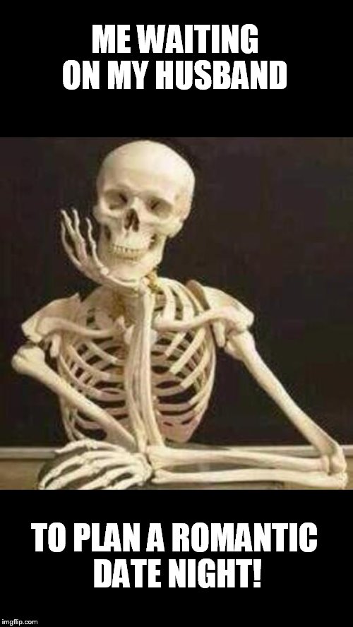 skeleton waiting | ME WAITING ON MY HUSBAND TO PLAN A ROMANTIC DATE NIGHT! | image tagged in skeleton waiting | made w/ Imgflip meme maker