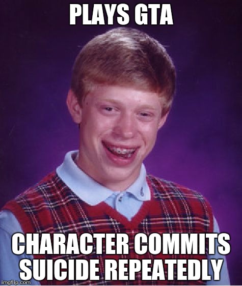 Bad Luck Brian | PLAYS GTA CHARACTER COMMITS SUICIDE REPEATEDLY | image tagged in memes,bad luck brian | made w/ Imgflip meme maker