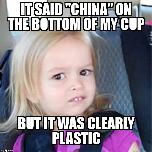 Oh no plastic. This should be banned. | IT SAID "CHINA" ON THE BOTTOM OF MY CUP BUT IT WAS CLEARLY PLASTIC | image tagged in confused little girl,china,plastic | made w/ Imgflip meme maker