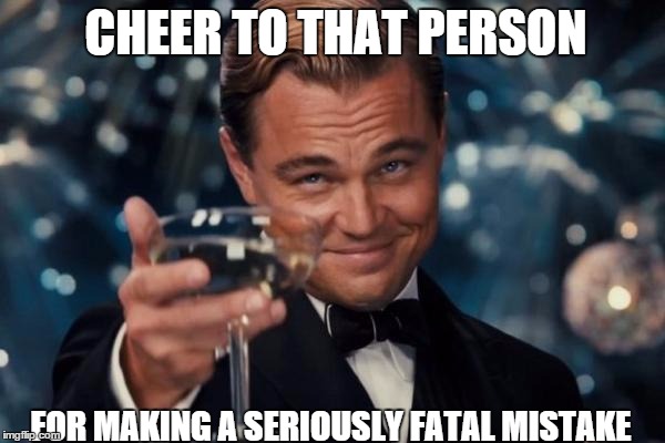 Leonardo Dicaprio Cheers | CHEER TO THAT PERSON FOR MAKING A SERIOUSLY FATAL MISTAKE | image tagged in memes,leonardo dicaprio cheers | made w/ Imgflip meme maker