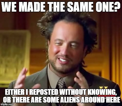 Ancient Aliens Meme | WE MADE THE SAME ONE? EITHER I REPOSTED WITHOUT KNOWING, OR THERE ARE SOME ALIENS AROUND HERE | image tagged in memes,ancient aliens | made w/ Imgflip meme maker