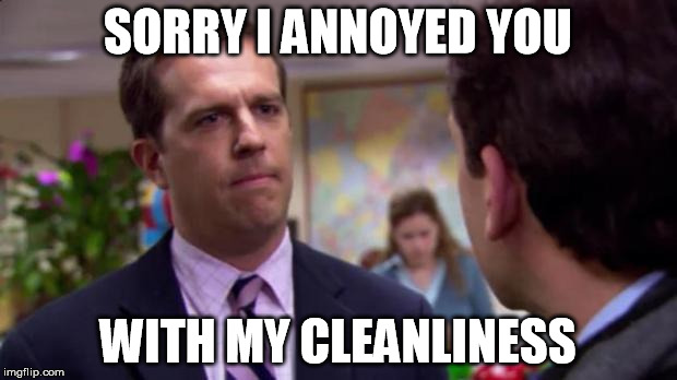 Sorry I annoyed you | SORRY I ANNOYED YOU WITH MY CLEANLINESS | image tagged in sorry i annoyed you,AdviceAnimals | made w/ Imgflip meme maker